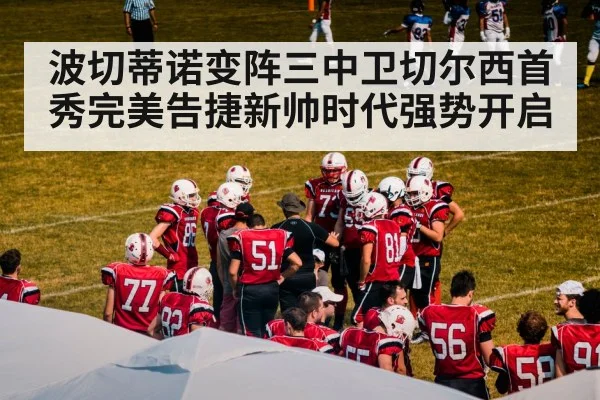 波切蒂诺变阵三中卫切尔西首秀完美告捷新帅时代强势开启