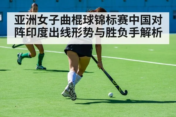 亚洲女子曲棍球锦标赛中国对阵印度出线形势与胜负手解析