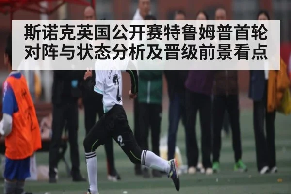斯诺克英国公开赛特鲁姆普首轮对阵与状态分析及晋级前景看点