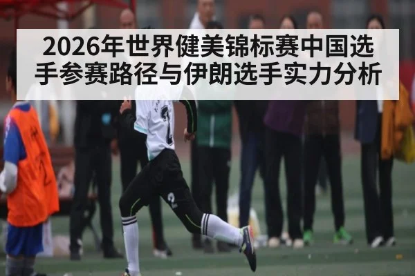 2026年世界健美锦标赛中国选手参赛路径与伊朗选手实力分析