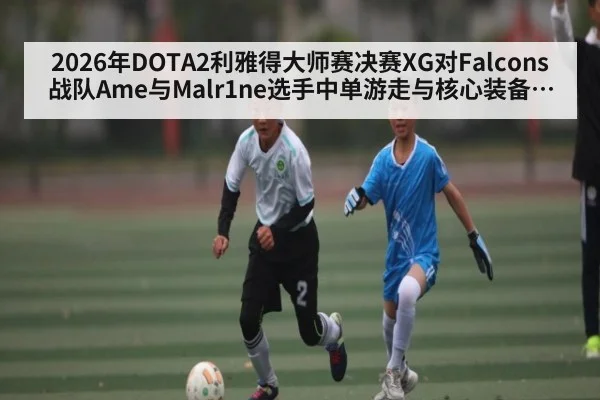 2026年DOTA2利雅得大师赛决赛XG对Falcons战队Ame与Malr1ne选手中单游走与核心装备对决分析
